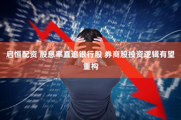启恒配资 股息率直追银行股 券商股投资逻辑有望重构