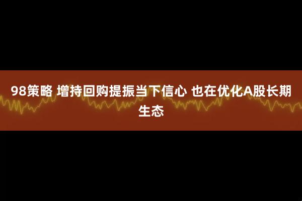98策略 增持回购提振当下信心 也在优化A股长期生态