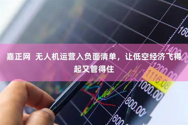 嘉正网  无人机运营入负面清单，让低空经济飞得起又管得住