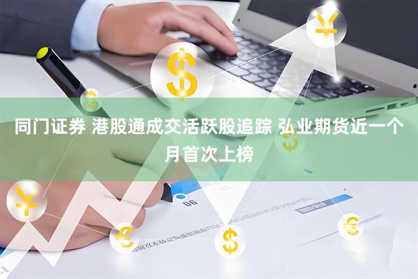 同门证券 港股通成交活跃股追踪 弘业期货近一个月首次上榜