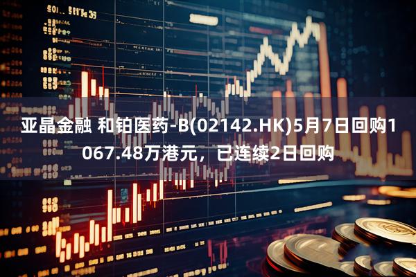 亚晶金融 和铂医药-B(02142.HK)5月7日回购1067.48万港元，已连续2日回购
