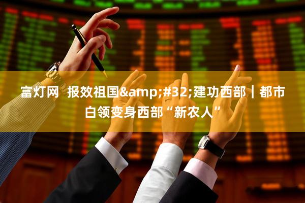 富灯网  报效祖国 建功西部｜都市白领变身西部“新农人”