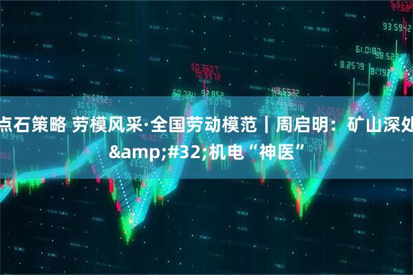 点石策略 劳模风采·全国劳动模范｜周启明：矿山深处 机电“神医”