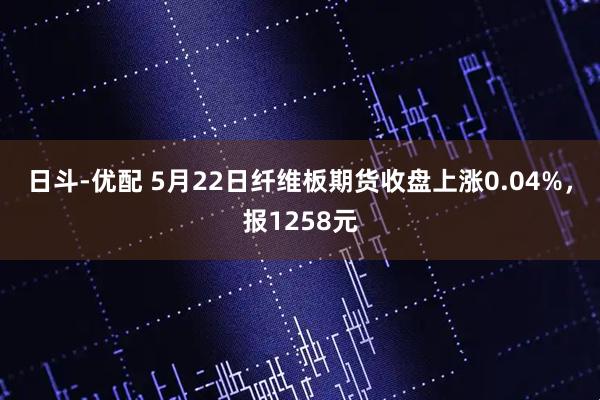 日斗-优配 5月22日纤维板期货收盘上涨0.04%，报1258元