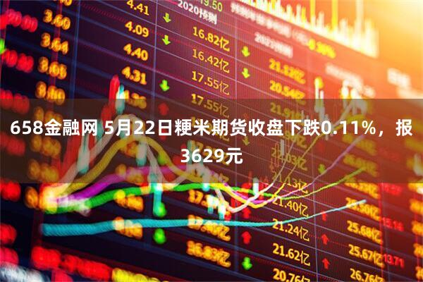 658金融网 5月22日粳米期货收盘下跌0.11%，报3629元