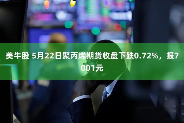 美牛股 5月22日聚丙烯期货收盘下跌0.72%，报7001元
