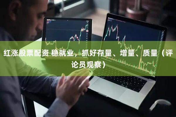 红涨股票配资 稳就业，抓好存量、增量、质量（评论员观察）