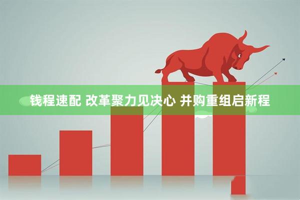 钱程速配 改革聚力见决心 并购重组启新程