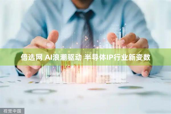 倍选网 AI浪潮驱动 半导体IP行业新变数
