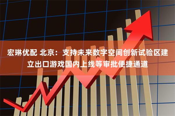 宏琳优配 北京：支持未来数字空间创新试验区建立出口游戏国内上线等审批便捷通道