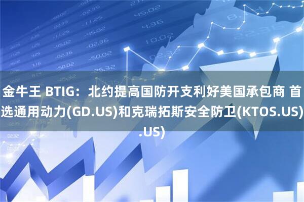 金牛王 BTIG：北约提高国防开支利好美国承包商 首选通用动力(GD.US)和克瑞拓斯安全防卫(KTOS.US)