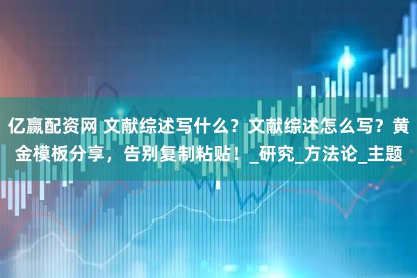 亿赢配资网 文献综述写什么?文献综述怎么写?黄金模板分享,告别复制粘贴!_研究_方法论_主题