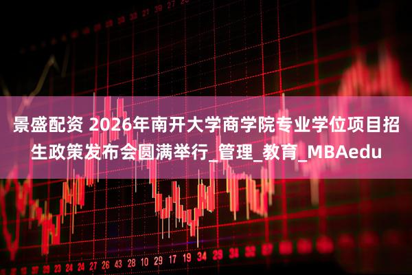 景盛配资 2026年南开大学商学院专业学位项目招生政策发布会圆满举行_管理_教育_MBAedu