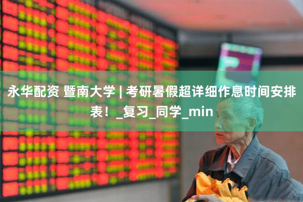 永华配资 暨南大学 | 考研暑假超详细作息时间安排表！_复习_同学_min