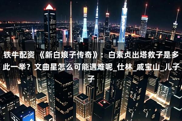 铁牛配资 《新白娘子传奇》：白素贞出塔救子是多此一举？文曲星怎么可能遇难呢_仕林_戚宝山_儿子
