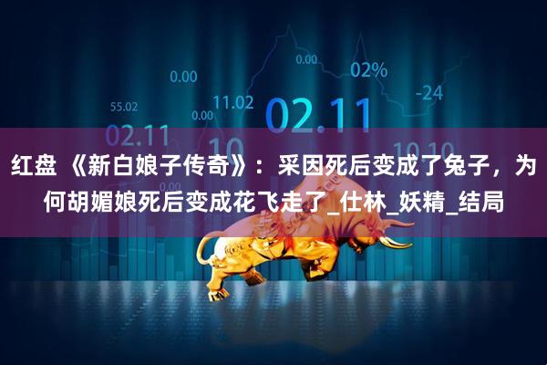 红盘 《新白娘子传奇》：采因死后变成了兔子，为何胡媚娘死后变成花飞走了_仕林_妖精_结局
