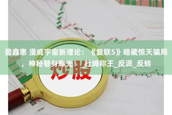 盈鑫惠 漫威宇宙新理论：《复联5》暗藏惊天骗局，神秘替身曝光！_杜姆称王_反派_反转
