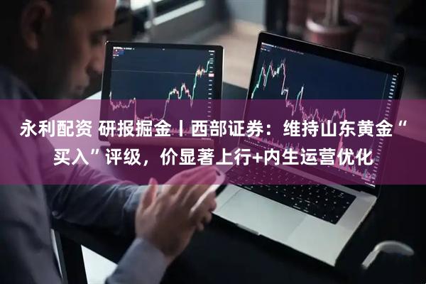 永利配资 研报掘金丨西部证券：维持山东黄金“买入”评级，价显著上行+内生运营优化