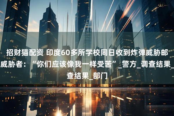 招财猫配资 印度60多所学校同日收到炸弹威胁邮件，威胁者：“你们应该像我一样受苦”_警方_调查结果_部门