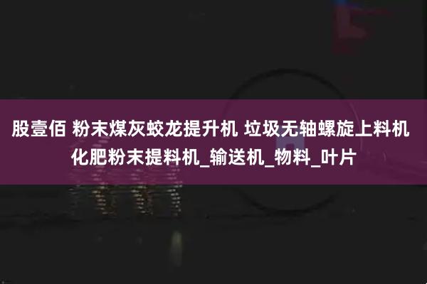 股壹佰 粉末煤灰蛟龙提升机 垃圾无轴螺旋上料机 化肥粉末提料机_输送机_物料_叶片