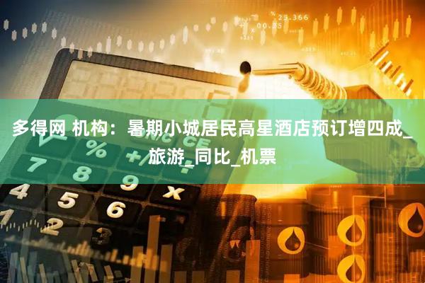多得网 机构：暑期小城居民高星酒店预订增四成_旅游_同比_机票