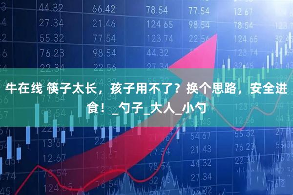 牛在线 筷子太长，孩子用不了？换个思路，安全进食！_勺子_大人_小勺