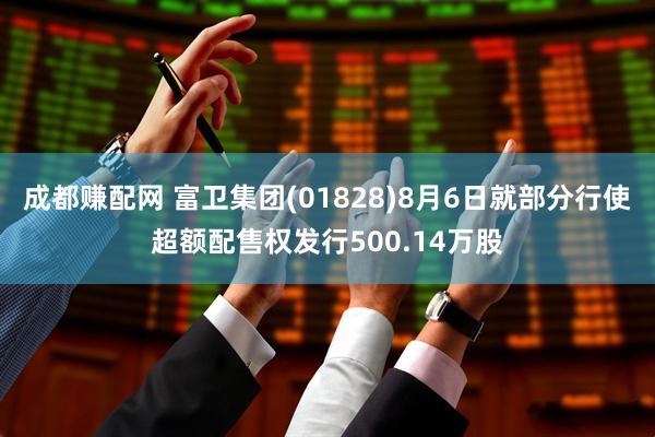 成都赚配网 富卫集团(01828)8月6日就部分行使超额配售权发行500.14万股