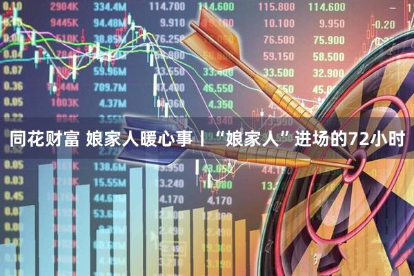 同花财富 娘家人暖心事丨“娘家人”进场的72小时