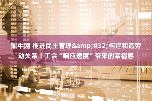 鼎牛网 推进民主管理 构建和谐劳动关系丨工会“响应速度”带来的幸福感