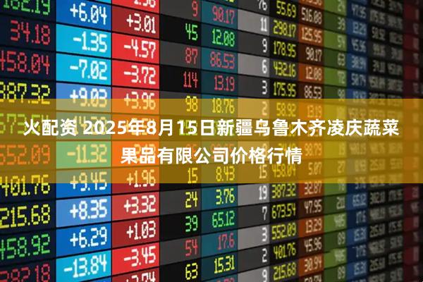 火配资 2025年8月15日新疆乌鲁木齐凌庆蔬菜果品有限公司价格行情