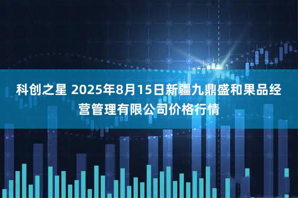 科创之星 2025年8月15日新疆九鼎盛和果品经营管理有限公司价格行情