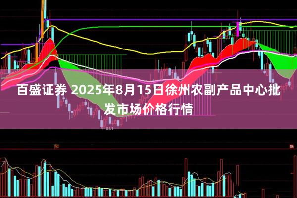 百盛证券 2025年8月15日徐州农副产品中心批发市场价格行情