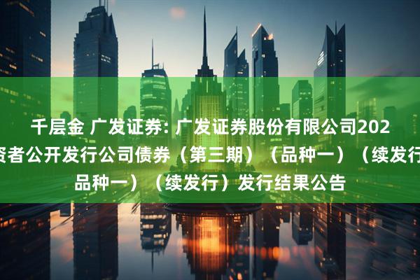 千层金 广发证券: 广发证券股份有限公司2025年面向专业投资者公开发行公司债券（第三期）（品种一）（续发行）发行结果公告