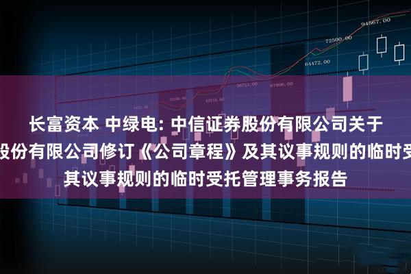 长富资本 中绿电: 中信证券股份有限公司关于天津中绿电投资股份有限公司修订《公司章程》及其议事规则的临时受托管理事务报告