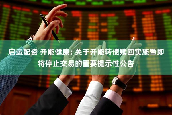 启运配资 开能健康: 关于开能转债赎回实施暨即将停止交易的重要提示性公告