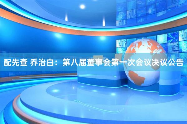 配先查 乔治白：第八届董事会第一次会议决议公告