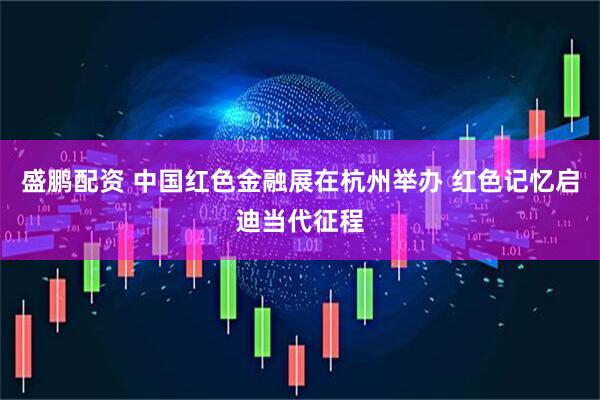 盛鹏配资 中国红色金融展在杭州举办 红色记忆启迪当代征程