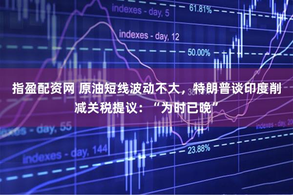 指盈配资网 原油短线波动不大，特朗普谈印度削减关税提议：“为时已晚”