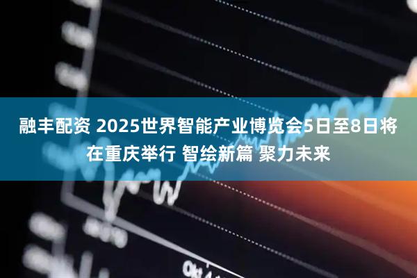 融丰配资 2025世界智能产业博览会5日至8日将在重庆举行 智绘新篇 聚力未来