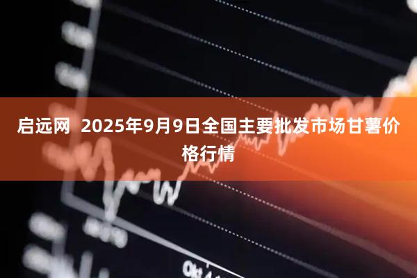 启远网  2025年9月9日全国主要批发市场甘薯价格行情