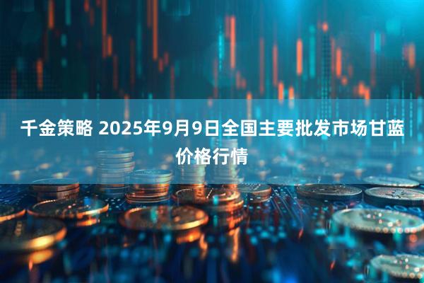 千金策略 2025年9月9日全国主要批发市场甘蓝价格行情