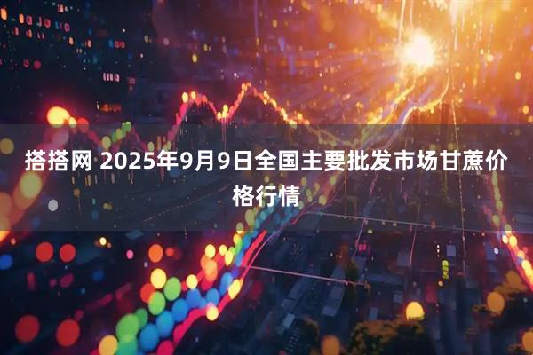 搭搭网 2025年9月9日全国主要批发市场甘蔗价格行情