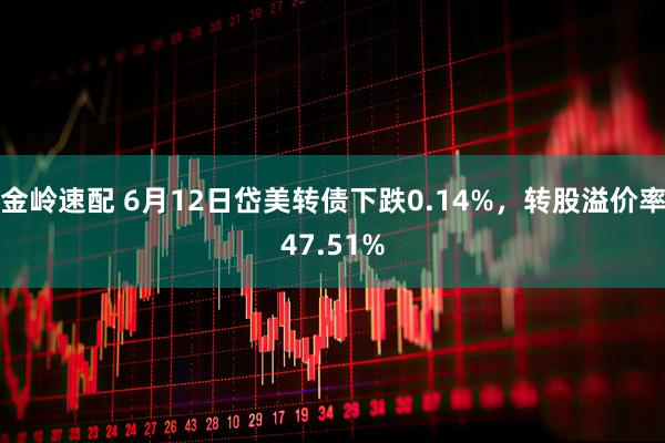 金岭速配 6月12日岱美转债下跌0.14%，转股溢价率47.51%