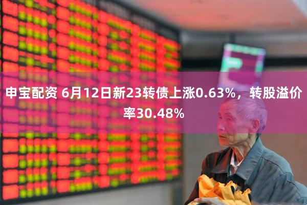 申宝配资 6月12日新23转债上涨0.63%，转股溢价率30.48%
