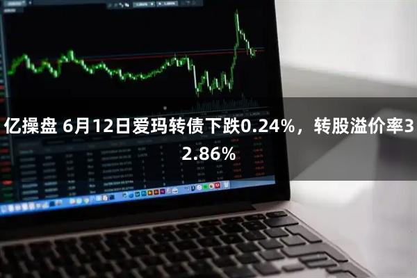 亿操盘 6月12日爱玛转债下跌0.24%，转股溢价率32.86%