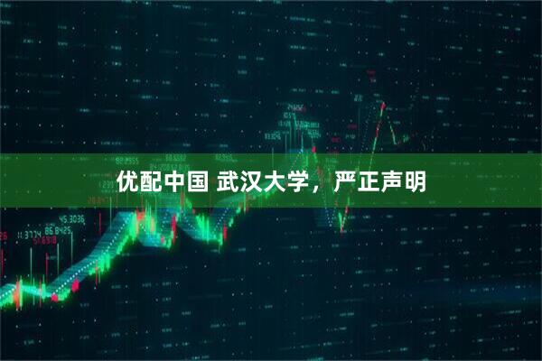 优配中国 武汉大学，严正声明
