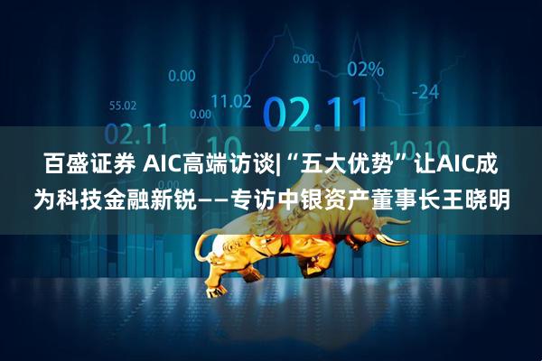 百盛证券 AIC高端访谈|“五大优势”让AIC成为科技金融新锐——专访中银资产董事长王晓明