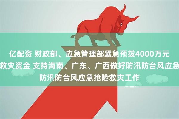 亿配资 财政部、应急管理部紧急预拨4000万元中央自然灾害救灾资金 支持海南、广东、广西做好防汛防台风应急抢险救灾工作