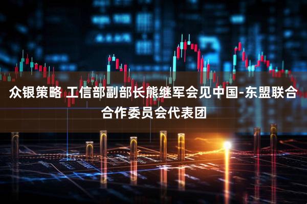 众银策略 工信部副部长熊继军会见中国-东盟联合合作委员会代表团