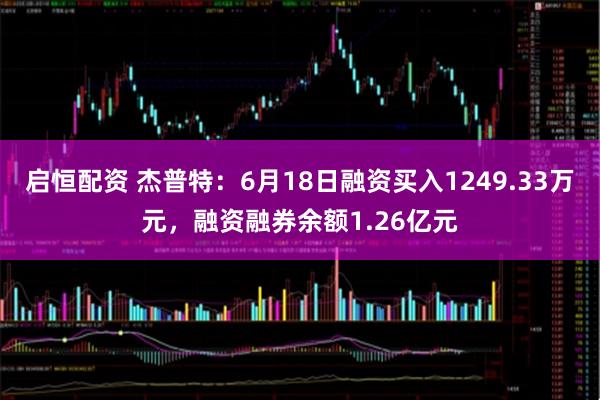 启恒配资 杰普特：6月18日融资买入1249.33万元，融资融券余额1.26亿元